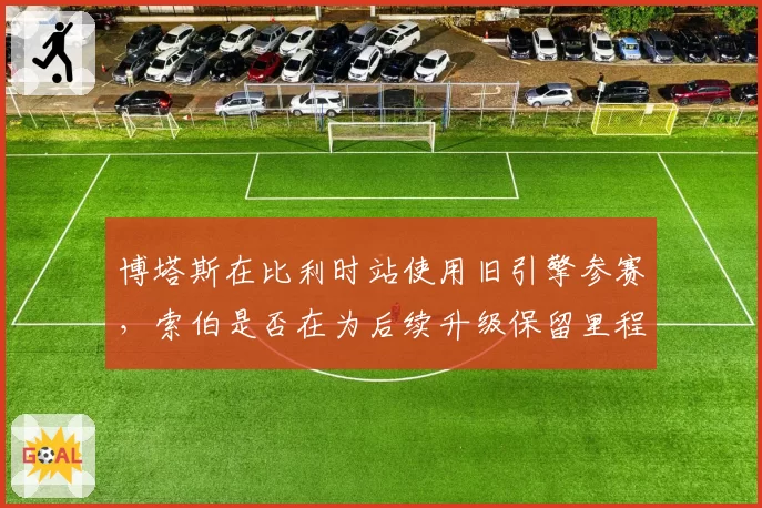 博塔斯在比利时站使用旧引擎参赛，索伯是否在为后续升级保留里程？