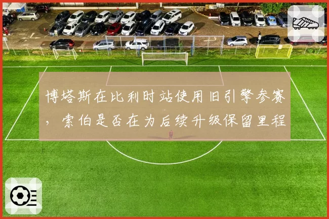 博塔斯在比利时站使用旧引擎参赛，索伯是否在为后续升级保留里程？