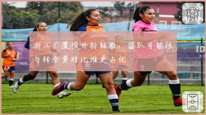 浙江广厦报价孙铭徽，留队可能性与转会费对比谁更占优