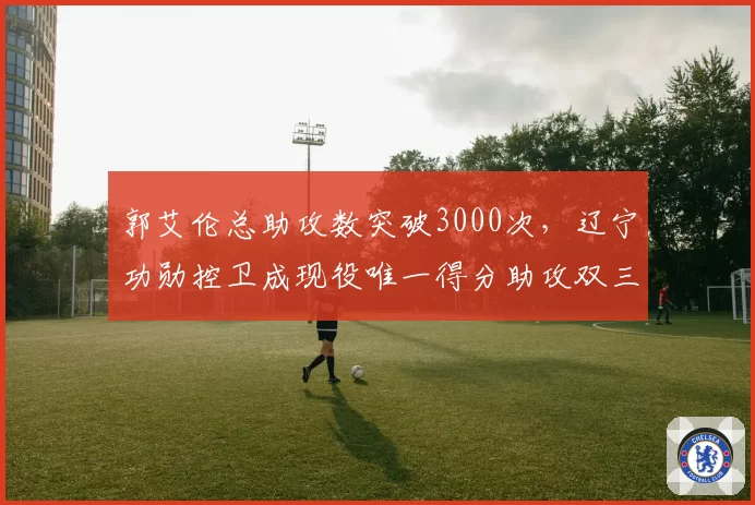 郭艾伦总助攻数突破3000次,辽宁功勋控卫成现役唯一得分助攻双三千后卫__br_