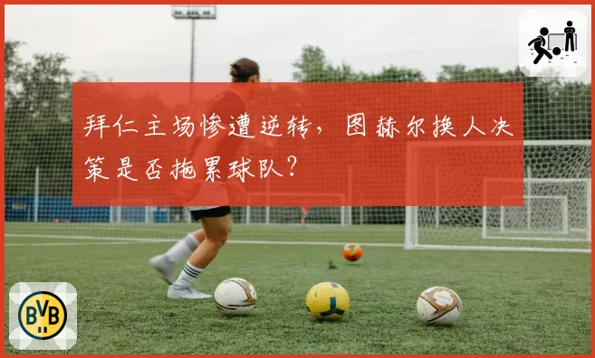 拜仁主场惨遭逆转,图赫尔换人决策是否拖累球队?