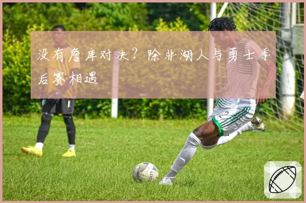 没有詹库对决?除非湖人与勇士季后赛相遇