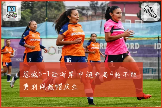 蓉城5-1西海岸 中超开局4轮不败 费利佩戴帽庆生