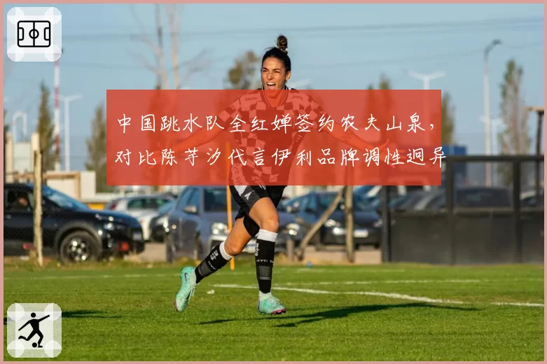 中国跳水队全红婵签约农夫山泉,对比陈芋汐代言伊利品牌调性迥异
