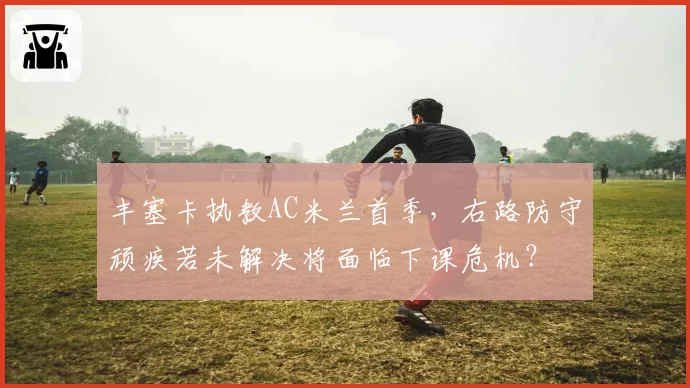 丰塞卡执教AC米兰首季，右路防守顽疾若未解决将面临下课危机？